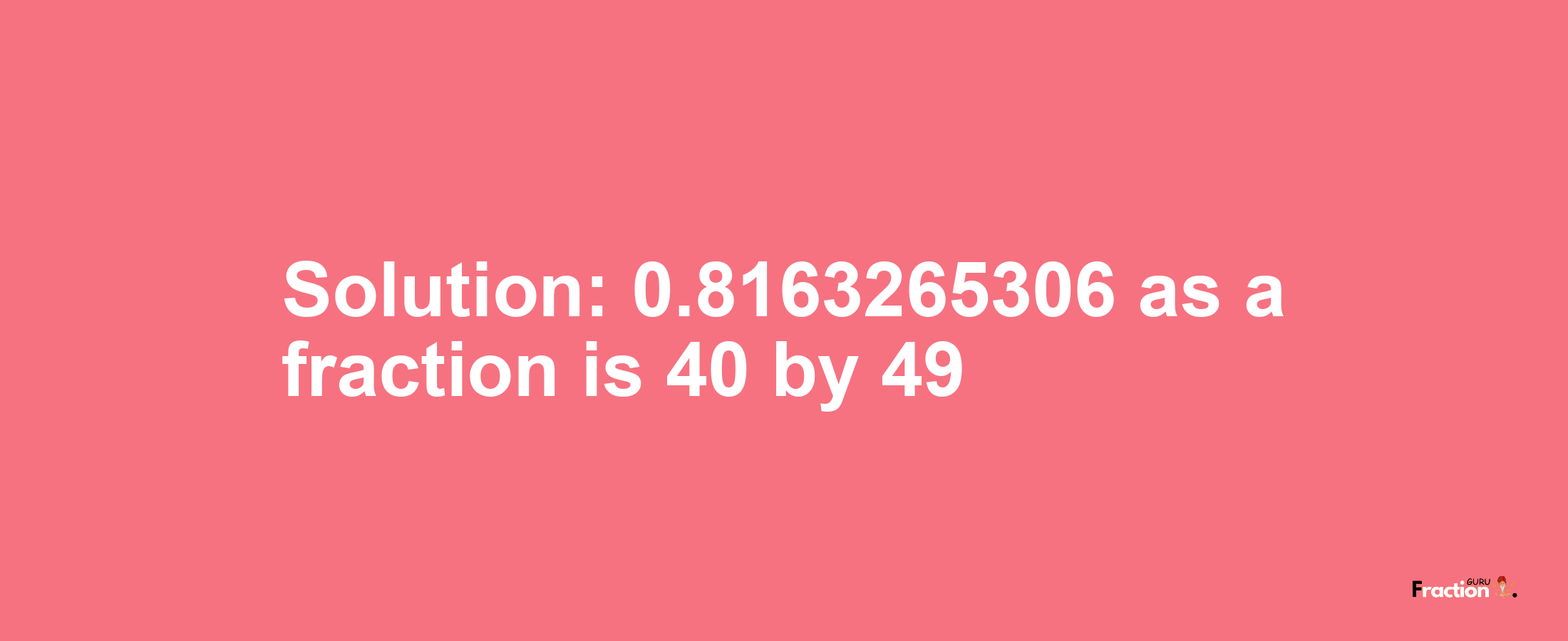 Solution:0.8163265306 as a fraction is 40/49